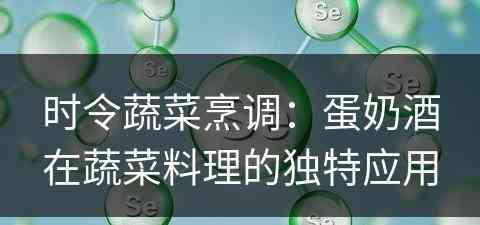 时令蔬菜烹调:蛋奶酒在蔬菜料理的独特应用 时令蔬菜烹调:蛋奶酒在蔬菜料理的独特应用